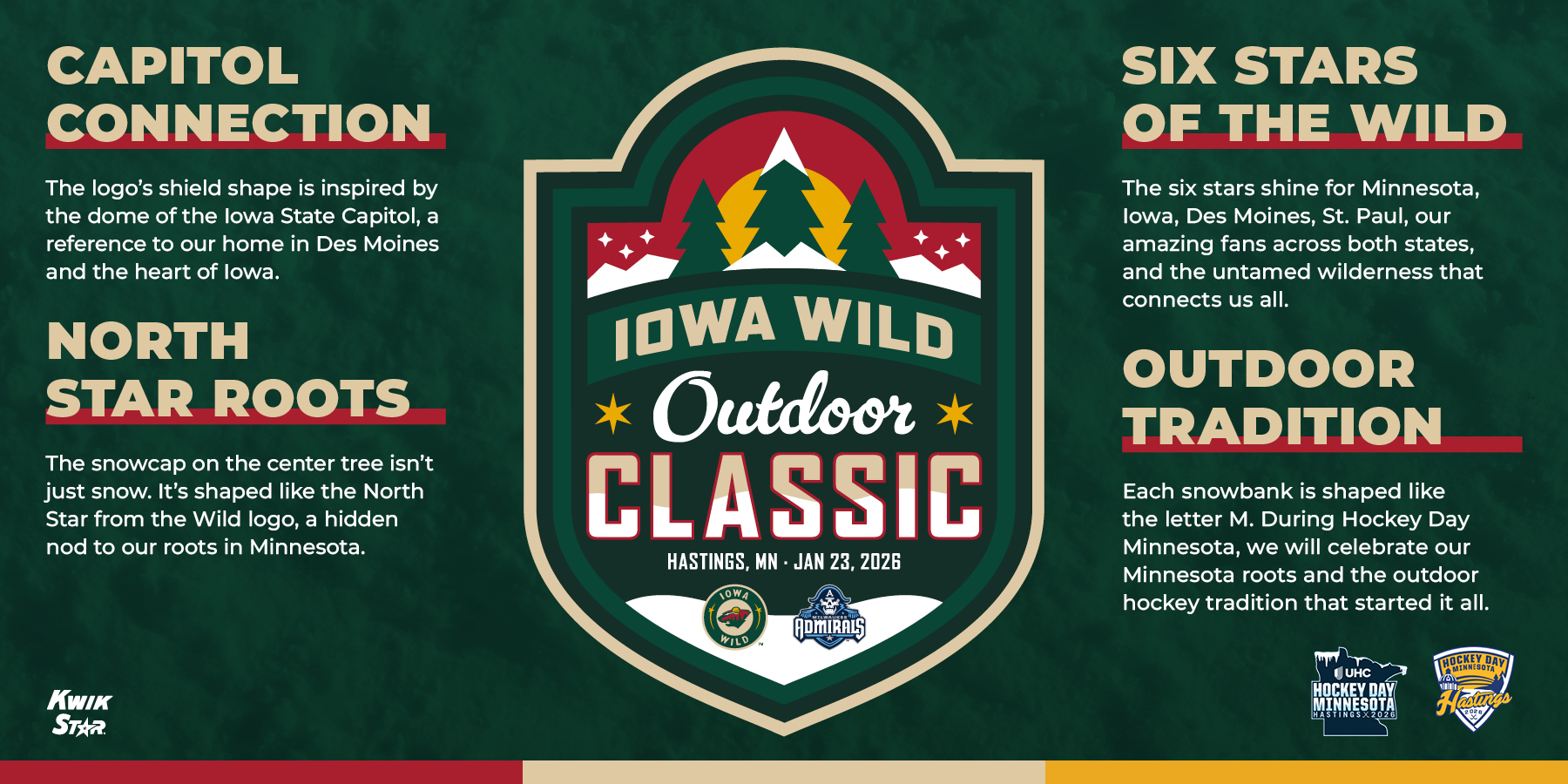 Capitol Connections: The logo's shield shape is inspired by the dome of the Iowa State Capitol, a reference to our home in Des Moines and the heart of Iowa. North Star Roots: The snowcaps on the center tree isn't just snow. It's shaped like the North Star from the Wild logo, a hidden nod to our roots in Minnesota. Six Stars of the Wild: The six stars shine for Minnesota, Iowa, Des Moines, St. Paul, our amazing fans across both states, and the untamed wilderness that connects us all. Outdoor Tradition: Each snowbank is shaped like the letter M. During Hockey Day Minnesota, we will celebrate our Minnesota roots and the outdoor hockey tradition that started it all.